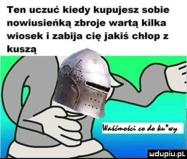 ten uczuć kiedy kupujesz sobie nowiusieńką zbroje wartą kilka wiosek i zabija cię jakiś chłop