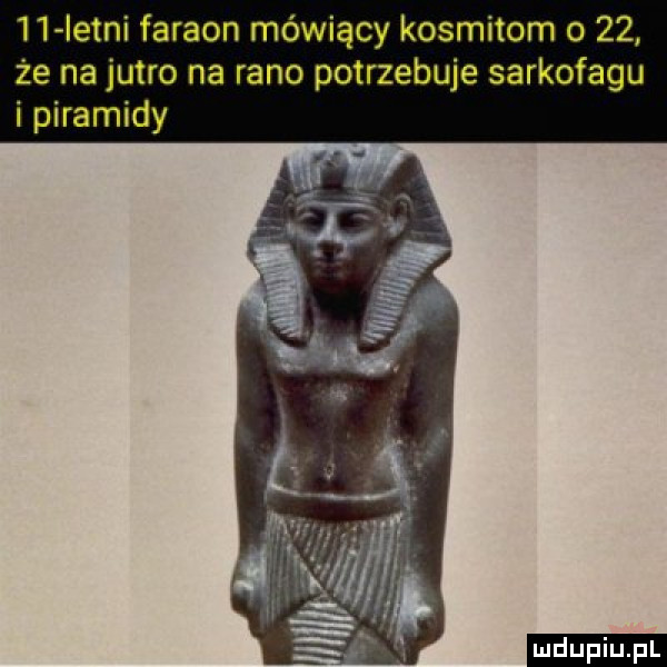 istni faraon mówiący kosmitom o    że na jutro na rano potrzebuje sarkofagu i piramidy ludu iu. l