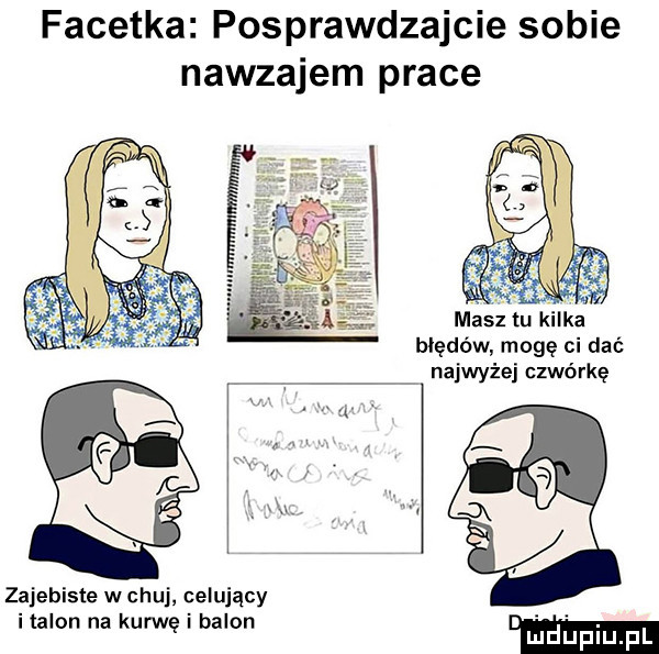 facetka posprawdzajcie sobie nawzajem prace błędów mogę ci dać najwyżej czwórkę zajebiste w chuj celujący halon na kurwę i babon