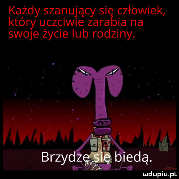 każdy szanujący się człowiek który uczciwie zarabia na swoje życie lub rodziny. wam