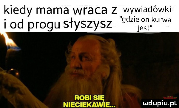 kiedy mama wraca z wywiadówki i od progu słyszysz gaz eanurwa jest