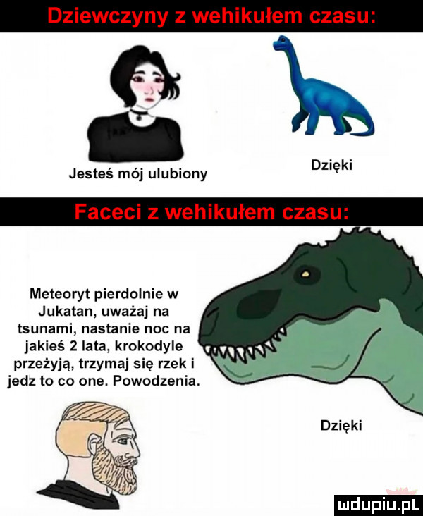 jesteś mój ulubiony dzięki meteoryt pierdolnie w jukatan uważaj na tsunami nastanie noc na jakieś   lata krokodyle przeżyją trzymaj się rzek i jedz to co one. powodzenia