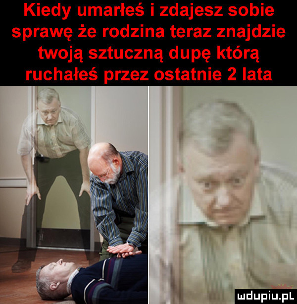 kiedy umarłeś i zdajesz sobie sprawę że rodzina teraz znajdzie twoją sztuczną dupę którą ruchałeś przez ostatnie   iata i ludu iu. l