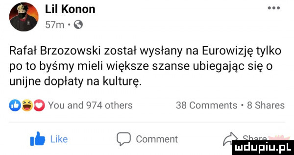 lil kanon   m   rafal brzozowski został wysłany na eurowizję tylko po to byśmy mieli większe szanse ubiegając się o unijne dopłaty na kulturę.     y-u and     others    comments   shares i. like comment mdup qal