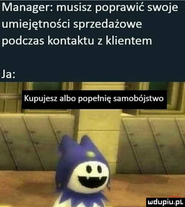 manager musisz poprawić swoje umiejętności sprzedażowe podczas kontaktu z klientem ja kupujesz albo popełnię samobójstwo