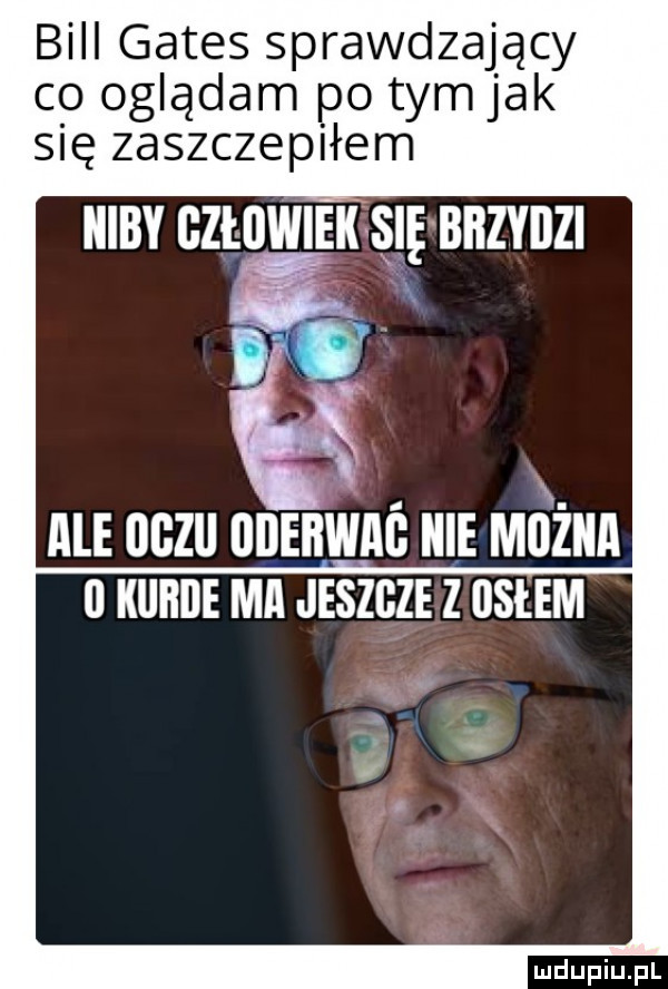 bill gates sprawdzający co oglądam po tym jak się zaszczepiłem niby człowiek się bbzyiizi ale oczu nnenwnć m iż   kurde mi jeszcze z us-em