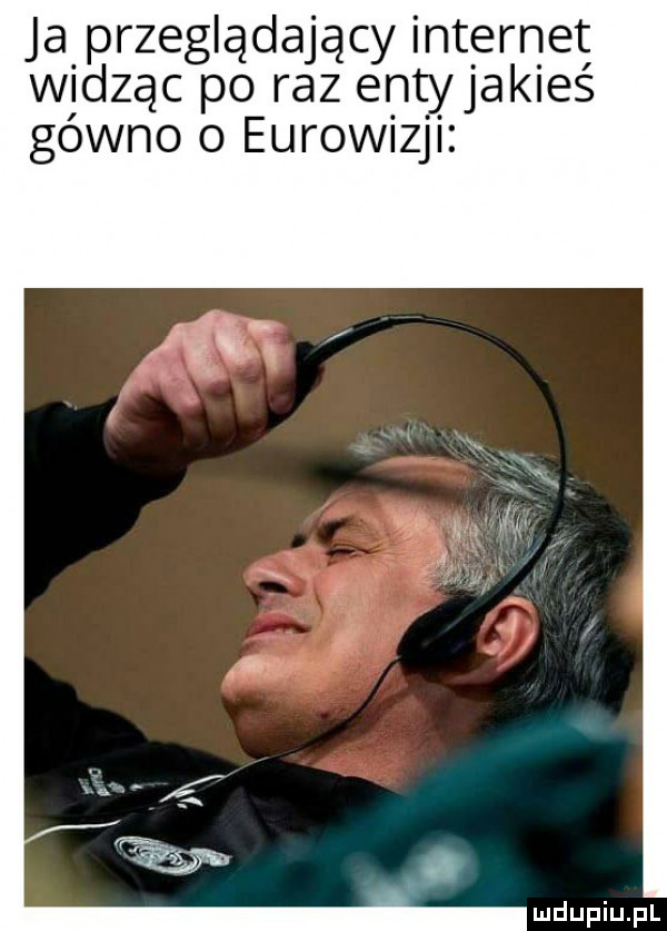 ja przeglądający internet widząc po raz entyjakieś gówno o eurowizji