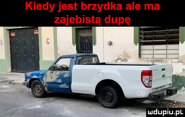 kiedy jest brzydka ale ma zajebistą dupę mdupiup