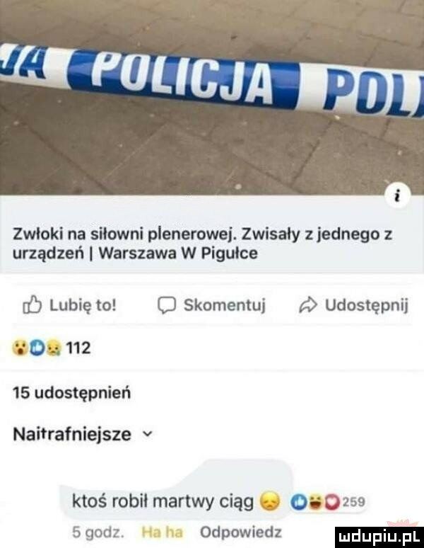 zwłoki na silowni plenerowej. zwisały jednego z urządzeń warszawa w pigułce lubię to c skomentuj udostępnij           udostępnień naifrafniejsze v ktoś robii martwy ciąg.          godz. hi na odpowiedz