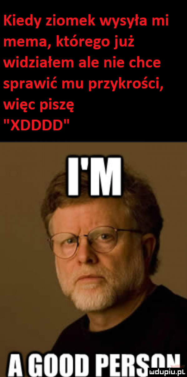 kiedy ziomek wysyła mi mema którego już widziałem ale nie chce sprawić mu przykrości więc piszę xdddd a guan pinswlllilupiuu f