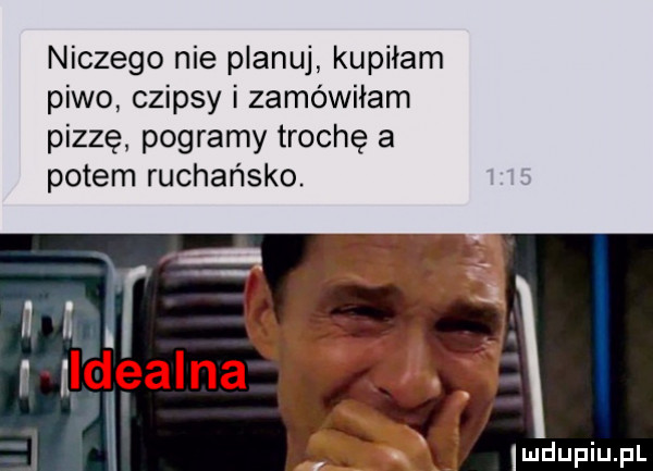 niczego nie planuj kupiłam piwo czipsy i zamówiłam pizzę pogramy trochę a potem rachańsko. iii r ildealna