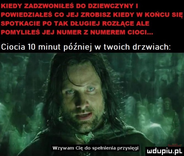 kiedy zadzwoniłeś do dziewczyny i powiedziałeś co jej zioiisz kiedy w koncu sie spotkacie   tak dlugiej homo ale pohvlileś jej numer   numerem cioci. ciocia    minut później w twoich drzwiach w vwam cię do spelnienia przysięgi