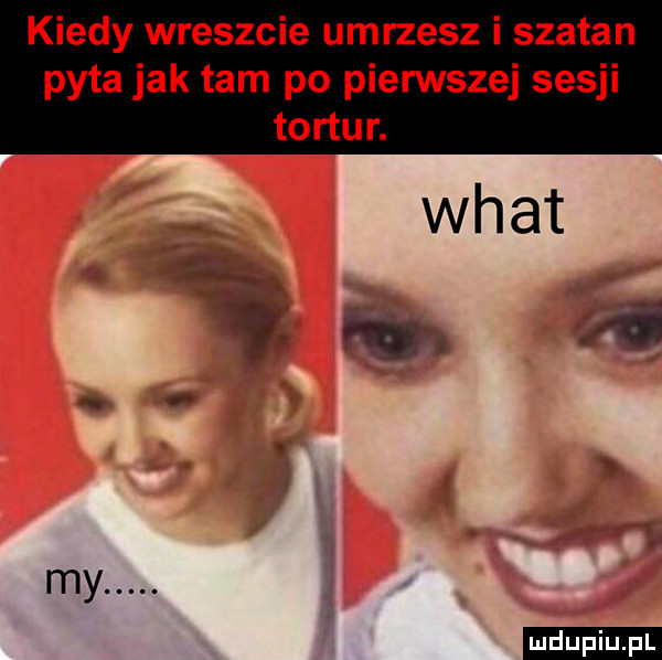 kiedy wreszcie umrzesz i szatan pyta jak tam po pierwszej sesji tortur. my