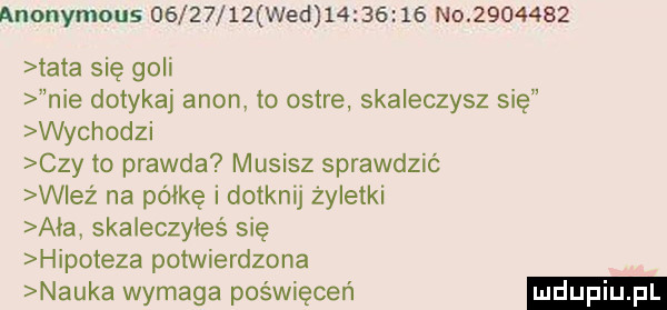 anonymous          wed          no         tata się goli nie dotykaj agon to ostre skaleczysz się wychodzi czy to prawda musisz sprawdzić wież na półkę i dotknij żyletki aaa skaieczyieś się hipoteza potwierdzona nauka wymaga poświęceń