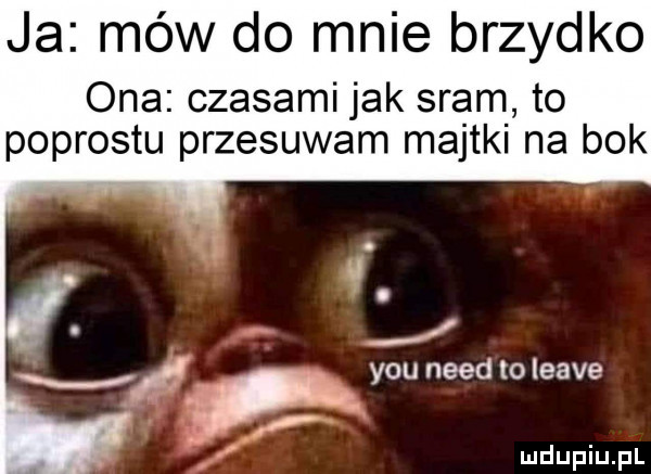 ja mów do mnie brzydko ona czasami jak sram to podrostu przesuwam majtki na bok vł youneedtoleave y