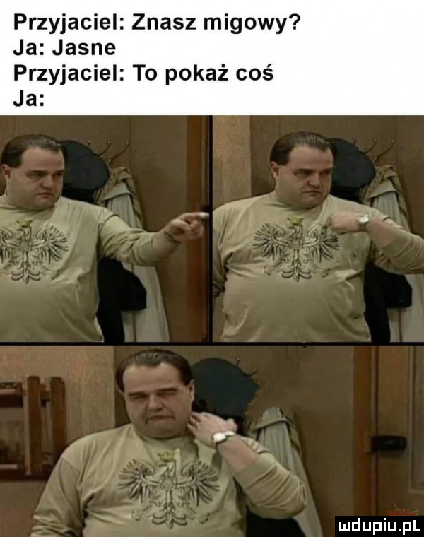 przyjaciel znasz migowy ja jasne przyjaciel to pokaż coś ja mw er w w