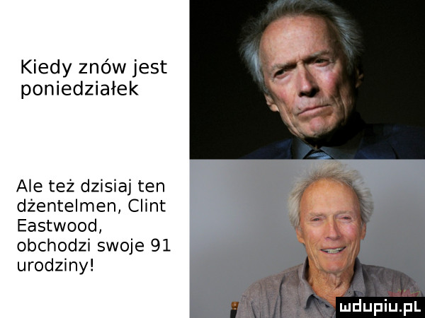 kiedy znów jest poniedziałek ale też dzisiaj ten dżentelmen clint eastwood obchodzi swoje    urodziny