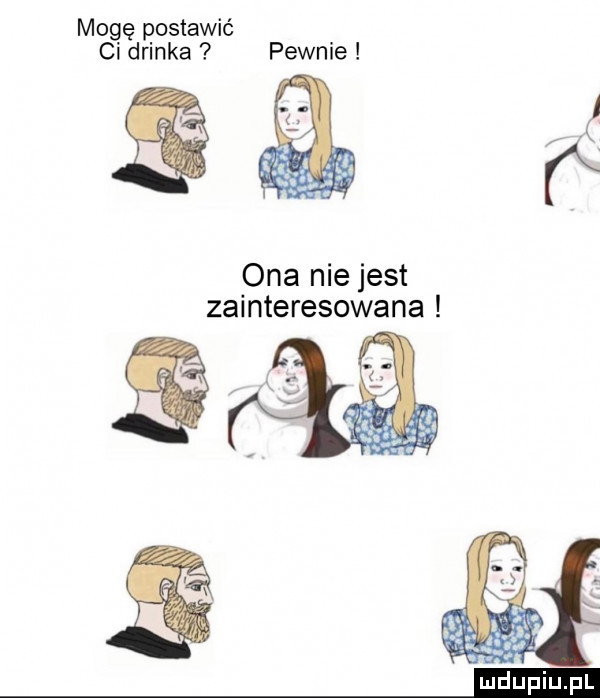 mogę postawić ci drinka pewnie ona nie jest zainteresowana