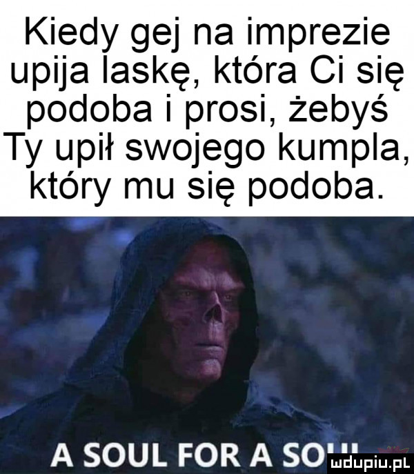 ki edy gej na imprezi e upija laskę która ci się podobal prosi żebyś ty upił swojego kumpla który mu się podoba. a soul for a so jdequl