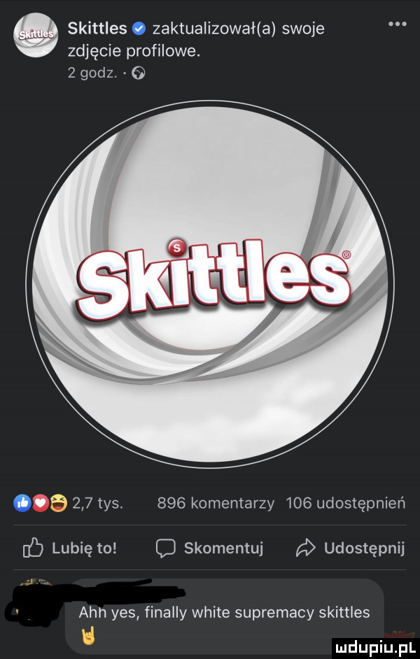 skittles. zaktualizował a swoje zdjęcie profilowe.   godz. abakankami         tys.     komentarzy     udostępnień c lubię to c skomentuj a udostępnij ach yes finalny white suprematy skittles