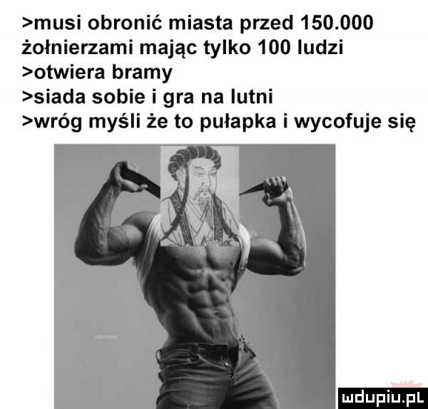 musi obronić miasta przed         żołnierzami mając tylko     ludzi otwiera bramy siada sobie i gra na istni wróg myśli że to pulapka i wycofuje się