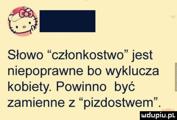 słowo członkostwo jest niepoprawne bo wyklucza kobiety. powinno być zamienne z pizdostwem