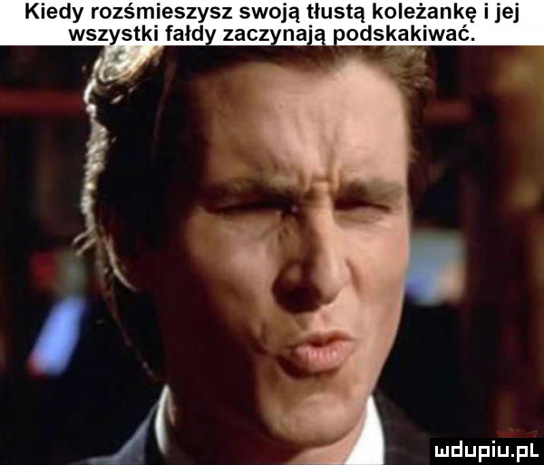 kiedy rozśmieszysz swoją tłustą koleżankę ijej wszystki fałd. odskakiwać