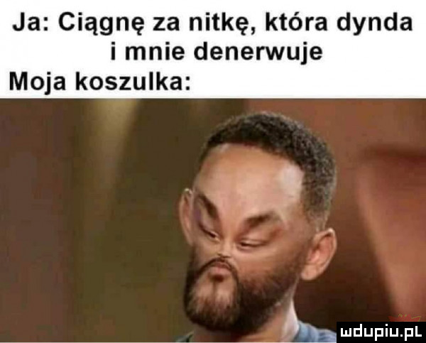 ja ciągnę za nitkę która dynda i mnie denerwuje moja koszulka  b