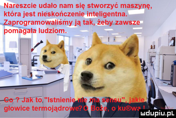 nareszcie udało nam się stworzyć maszynę która jest nieskończenie inteligentna. zaprogramowaliśmy ją tak żeby zawsze pomagała ludziom. w istnieli glowice ternmjądro ludutuiupl