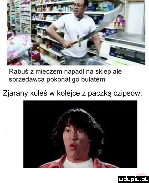 rabuś z mieczem napadł na sklep ale sprzedawca pokonał go bułatem zjarany koleś w kolejce z paczką czipsów ludu iu. l