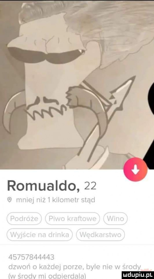 romualdo    mniej niz   kilometr stąd             dzwoń o kazdej porze by e nie w środy w srodv ml odpierdala