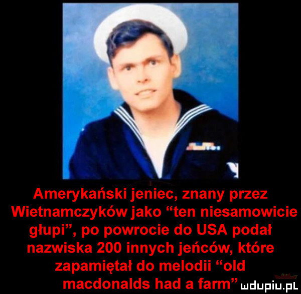 amerykański jeniec znany przez wietnamczykówjako ten niesamowicie glupi po powrocie do usa podał nazwiska     innych jeńców które zapamiętał do melodii ocd macdonalds hdd a faron mdupiu p