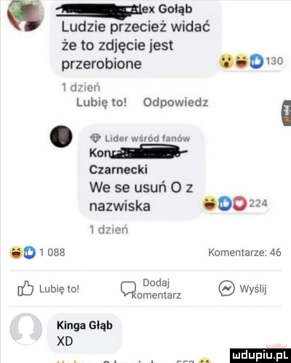 m gołąb ludzie przecież widać że to zdjęcie jest przerobione        dniem lubię to odpowiedz   lider wsrod lanow om a czarnecki we se usuń o z nazwiska          diien        komentarze   . dodaj. c lublęto omentarz wysil kinga głąb xd