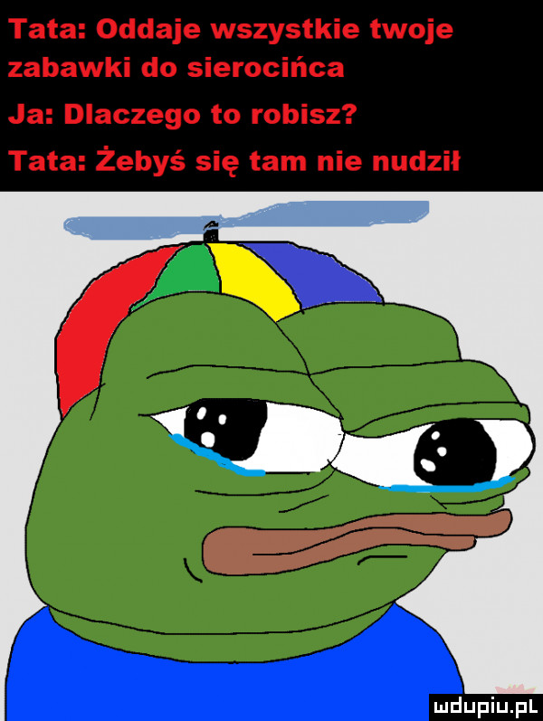 tata oddaje wszystkie twoje zabawki do sierocińca ja dlaczego to robisz tata żebyś się tam nie nudził
