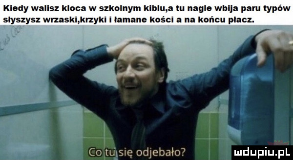 kiedy walisz kloca w szkolnym kohlu a tu nagle wbija paru typów slyszysz wrzaski krzyki ilamane kosci a na końcu płacz. a. i  .     an odjebalo