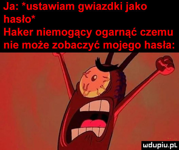 ja ustawiam gwiazdki jako hasło haker niemogący ogarnąć czemu nie może zobaczyć mojego hasła ludu iu. l