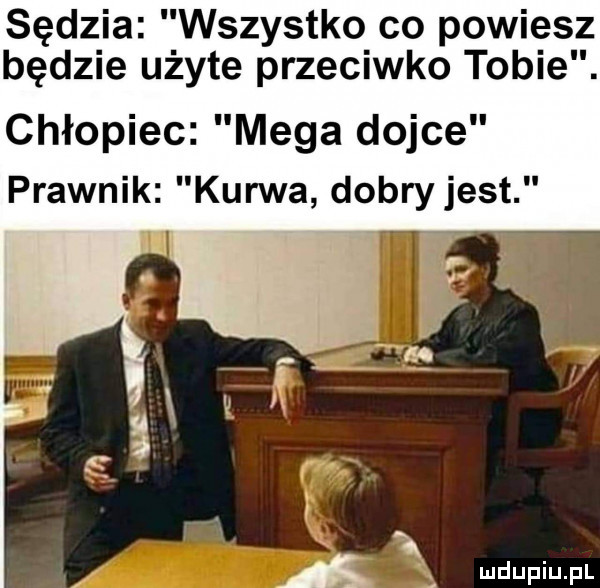 sędzia wszystko co powiesz będzie użyte przeciwko tobie. chłopiec mega dojce prawnik kurwa dobry jest