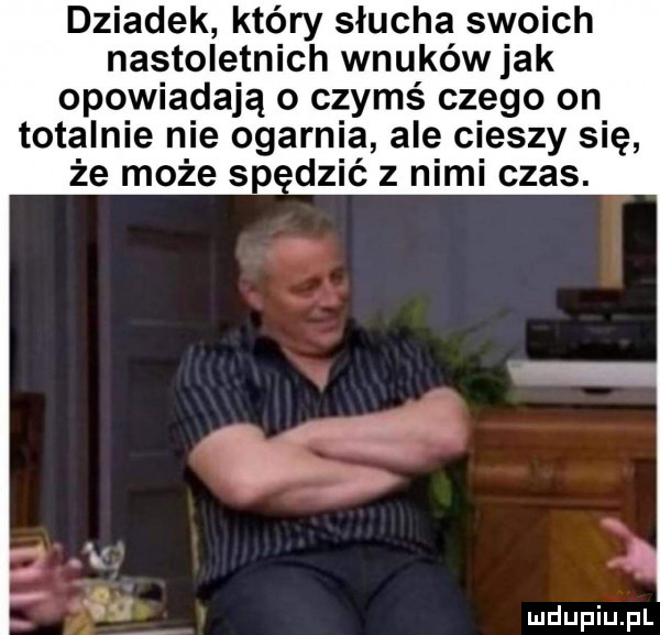 dziadek który słucha swoich nastoletnich wnuków jak opowiadają o czymś czego on totalnie nie ogarnia ale cieszy się że może sp doić z nimi czas