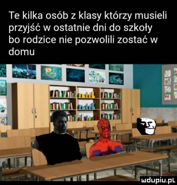 te kilka osób z klasy którzy musieli przyjść w ostatnie dni do szkoły bo rodzice nie pozwolili zostać w domu