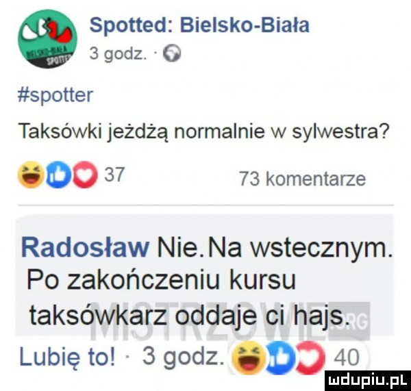 spotted bielsko biała   godz o spotter taksówki jeżdżą normalnie w sylwestra oo       komentarze radosław nie na wstecznym. po zakończeniu kursu taksówkarz oddaje ci hajs. lubię to.   godz dd    uplu pl