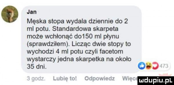 jan męska stopa wydala dziennie do   ml potu. standardowa skarpeta może wchłonąć do    ml płynu sprawdziłem. licząc dwie stopy to wychodzi   ml potu czyli facetom wystarczy jedna skarpetka na około   dni.     lulueto odpowwdz wiec