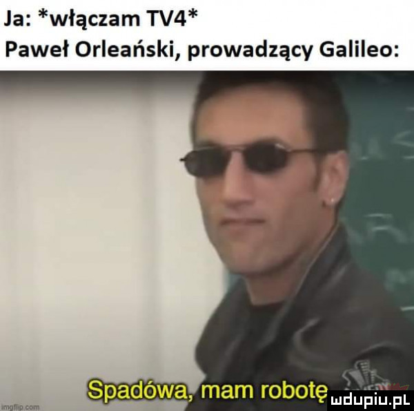 ja włączam tv  paweł orleański prowadzący galileo mam robotęmdufi u pl