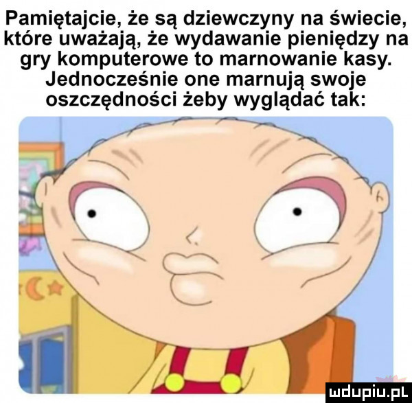 pamiętajcie że są dziewczyny na świecie które uważają że wydawanie pieniędzy na gry komputerowe to marnowanie kasy. jednocześnie one marnują swoje oszczędności żeby wyglądać tak