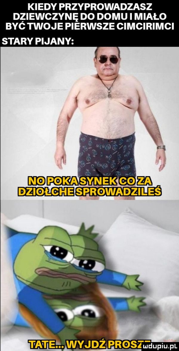 kiedy przyprowadzasz dziewczynę do domu i miało byc twoje pierwsze cimcirimci stary pijany