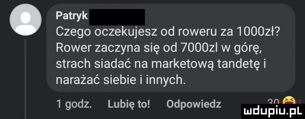 patryk czego oczekujesz od roweru za      ł rower zaczyna się od        w górę strach siadać na marketową tandetę i narażać siebie i innych. a. abakankami  godz. lublęto. odpowiedz