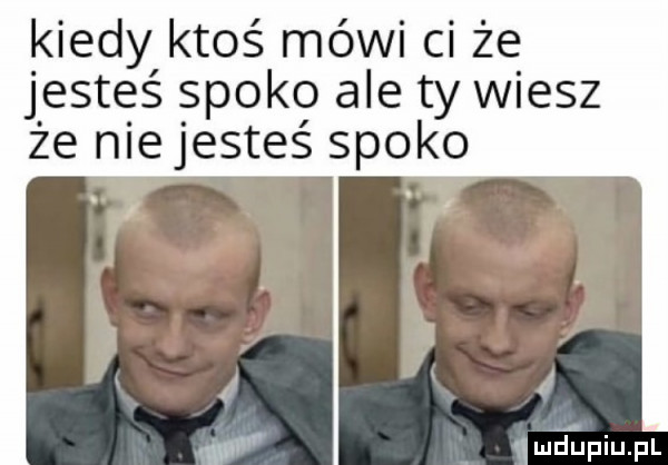 kiedy ktoś mówi ci że jesteś spoko ale ty wiesz że niejesteś spoko ﬁ meltinupl