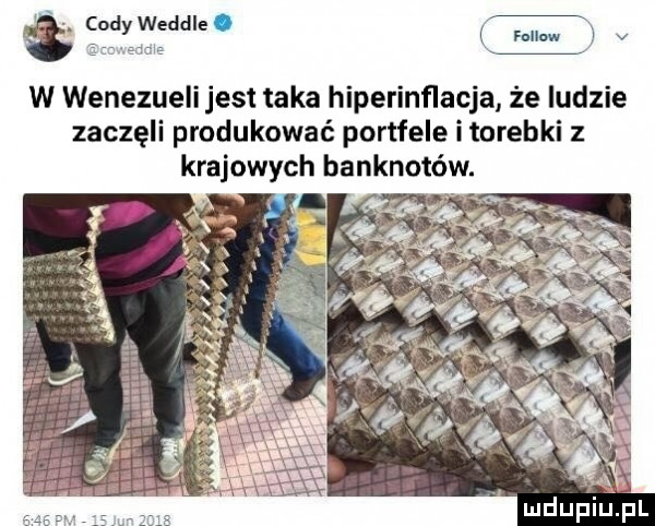 a codyweddle. tum. v w wenezueli jest taka hiperinflacja że ludzie zaczęli produkować portfele i torebki z krajowych banknotów