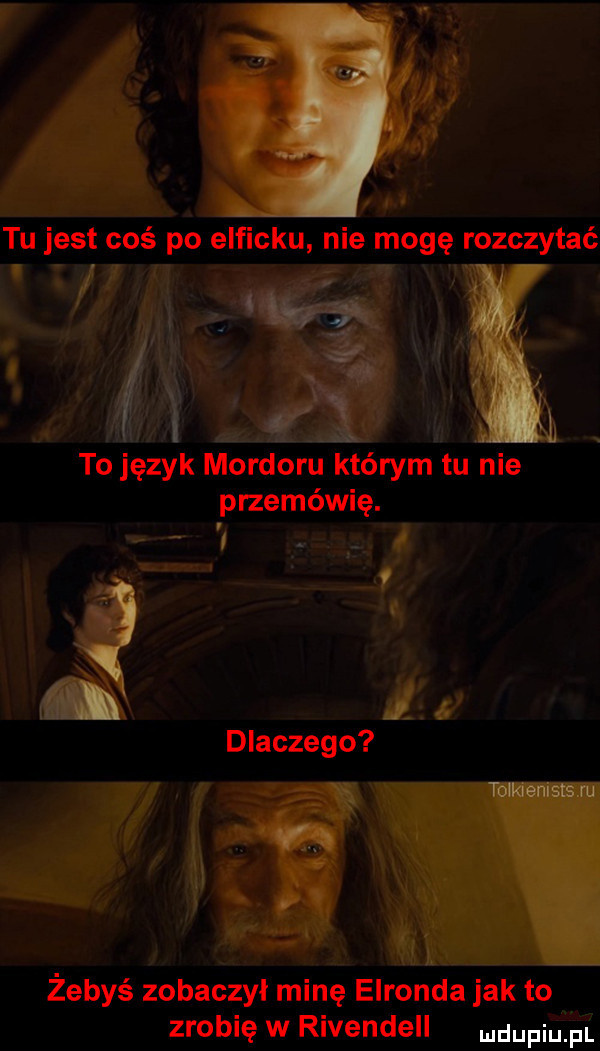 to język mordoru którym tu nie przemówię. i a dlaczego żebyś zobaczył minę elronda jak to zrobię w rivendell dupiulpi