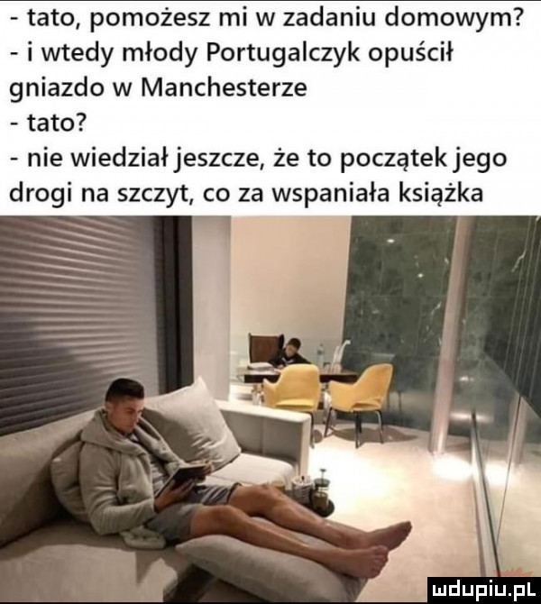 tato pomożesz mi w zadaniu domowym. i wtedy młody portugalczyk opuścił gniazdo w manchesterze tato nie wiedziałjeszcze że to początekjego drogi na szczyt co za wspaniała książka