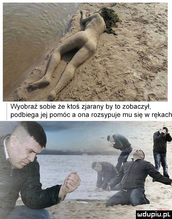 wyobraź sobie że ktoś zjarany by to zobaczył podbiega jej pom c a ona rozsypuje mu się w rękach